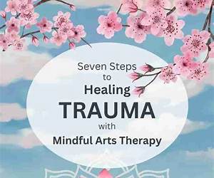 Seven Steps to Healing Trauma with Mindful Arts Therapy