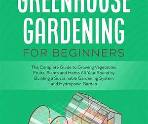 The Complete Beginner's Guide to Greenhouse Gardening: A Month-by-Month Planting Book to Grow 365 Days a Year (Urban Homesteading 10)